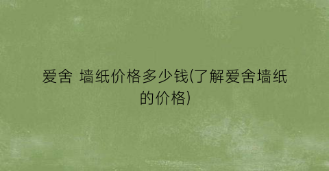 “爱舍 墙纸价格多少钱(了解爱舍墙纸的价格)